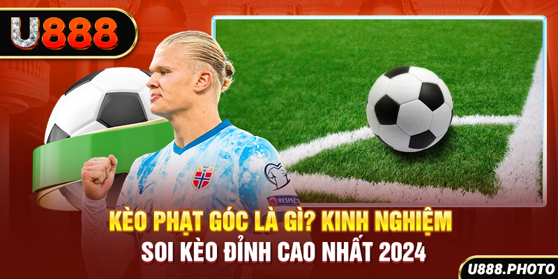 Kèo Phạt Góc Là Gì? Kinh Nghiệm Soi Kèo Đỉnh Cao Nhất 2024